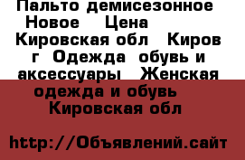 Пальто демисезонное. Новое. › Цена ­ 2 000 - Кировская обл., Киров г. Одежда, обувь и аксессуары » Женская одежда и обувь   . Кировская обл.